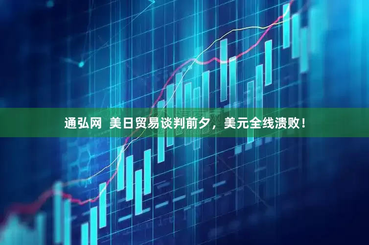 通弘网  美日贸易谈判前夕，美元全线溃败！