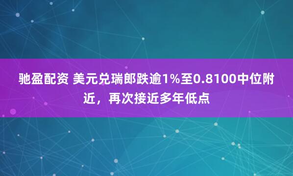 驰盈配资 美元兑瑞郎跌逾1%至0.8100中位附近，再次接近多年低点