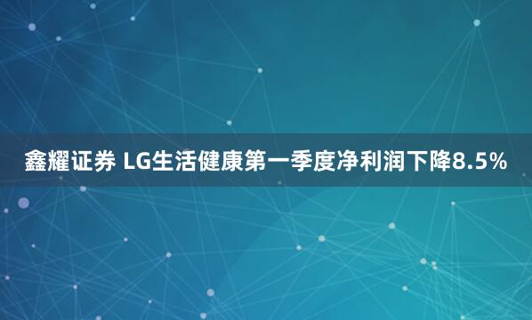 鑫耀证券 LG生活健康第一季度净利润下降8.5%
