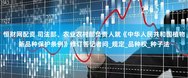 恒财网配资 司法部、农业农村部负责人就《中华人民共和国植物新品种保护条例》修订答记者问_规定_品种权_种子法