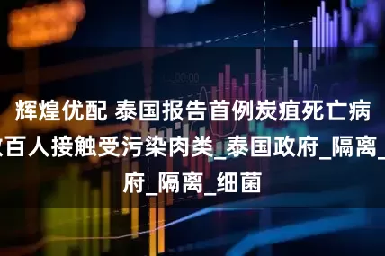 辉煌优配 泰国报告首例炭疽死亡病例 数百人接触受污染肉类_泰国政府_隔离_细菌