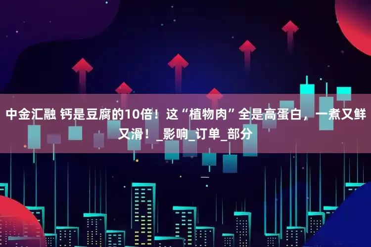 中金汇融 钙是豆腐的10倍！这“植物肉”全是高蛋白，一煮又鲜又滑！_影响_订单_部分