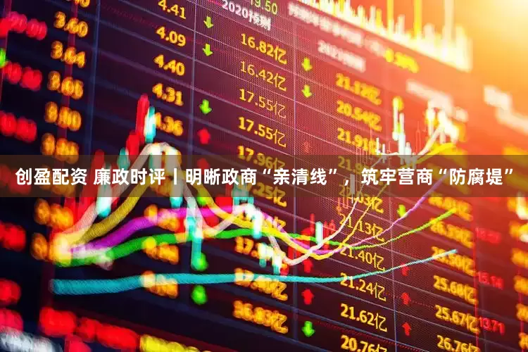 创盈配资 廉政时评丨明晰政商“亲清线”，筑牢营商“防腐堤”