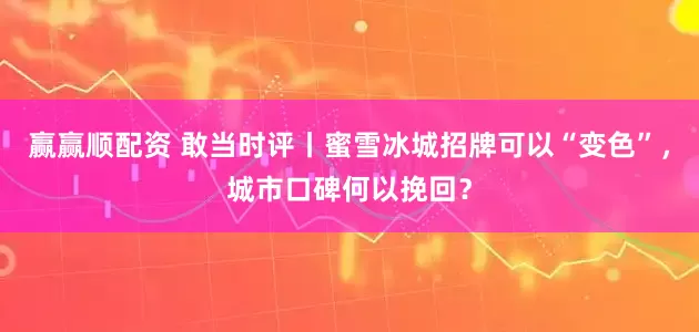 赢赢顺配资 敢当时评丨蜜雪冰城招牌可以“变色”，城市口碑何以挽回？
