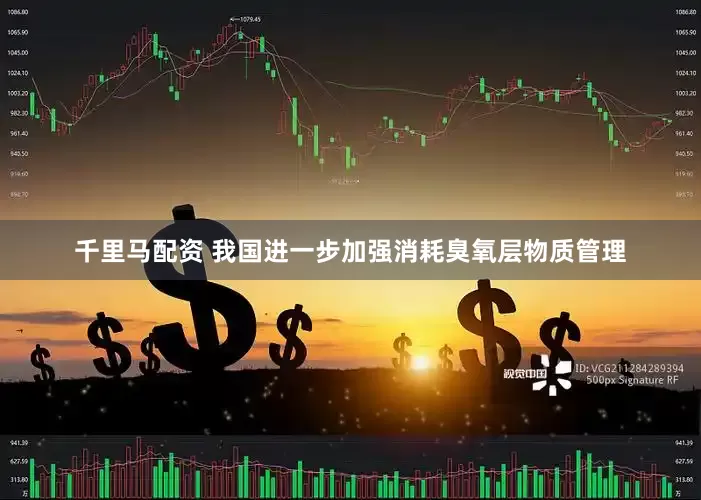 千里马配资 我国进一步加强消耗臭氧层物质管理