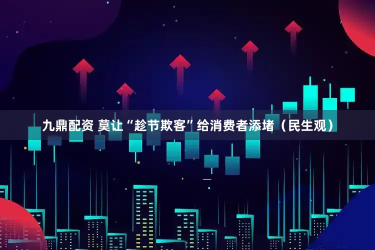 九鼎配资 莫让“趁节欺客”给消费者添堵（民生观）