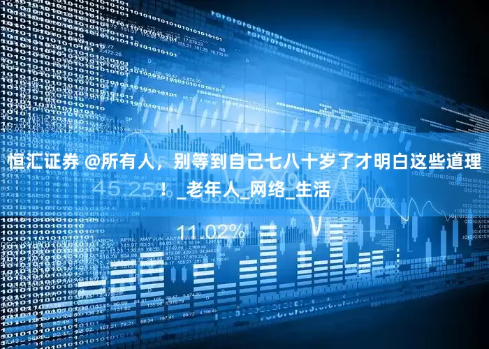 恒汇证券 @所有人，别等到自己七八十岁了才明白这些道理！_老年人_网络_生活