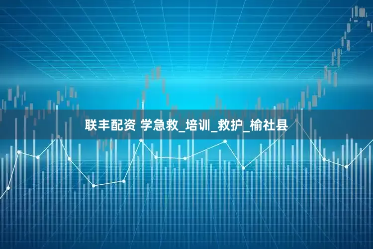 联丰配资 学急救_培训_救护_榆社县