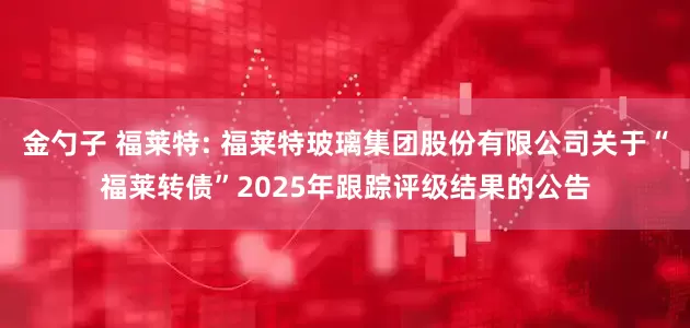 金勺子 福莱特: 福莱特玻璃集团股份有限公司关于“福莱转债”2025年跟踪评级结果的公告