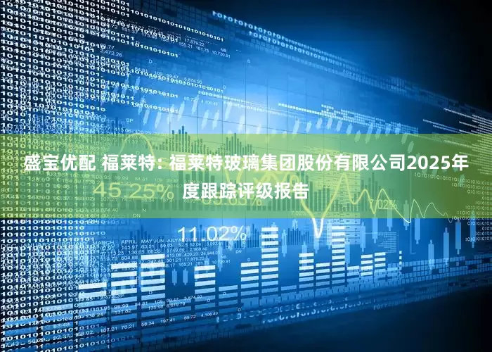 盛宝优配 福莱特: 福莱特玻璃集团股份有限公司2025年度跟踪评级报告