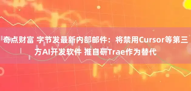 奇点财富 字节发最新内部邮件：将禁用Cursor等第三方AI开发软件 推自研Trae作为替代