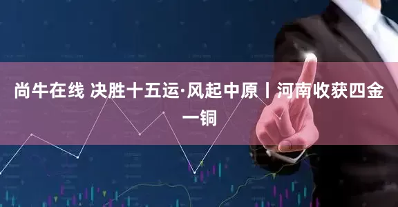尚牛在线 决胜十五运·风起中原丨河南收获四金一铜