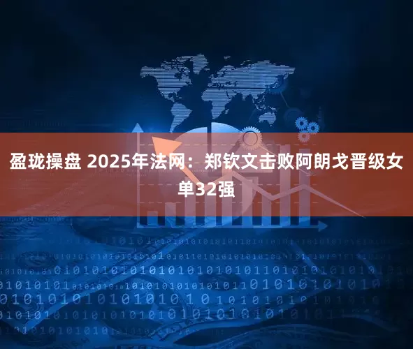 盈珑操盘 2025年法网：郑钦文击败阿朗戈晋级女单32强