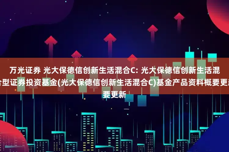 万光证券 光大保德信创新生活混合C: 光大保德信创新生活混合型证券投资基金(光大保德信创新生活混合C)基金产品资料概要更新