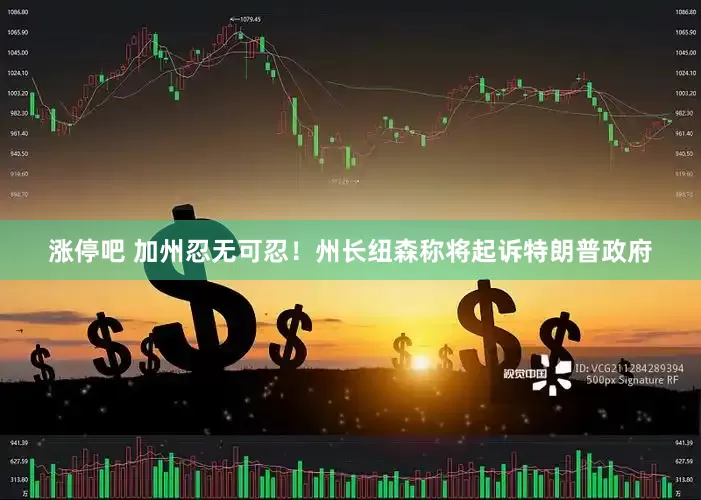 涨停吧 加州忍无可忍！州长纽森称将起诉特朗普政府