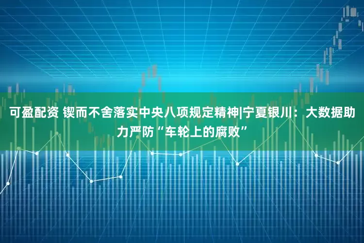 可盈配资 锲而不舍落实中央八项规定精神|宁夏银川：大数据助力严防“车轮上的腐败”