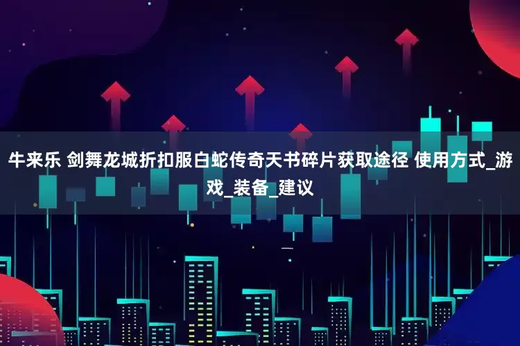 牛来乐 剑舞龙城折扣服白蛇传奇天书碎片获取途径 使用方式_游戏_装备_建议
