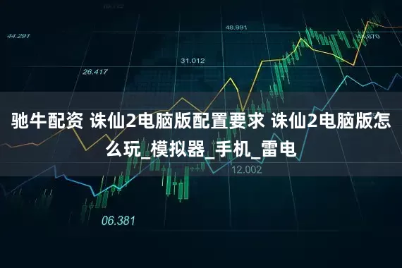 驰牛配资 诛仙2电脑版配置要求 诛仙2电脑版怎么玩_模拟器_手机_雷电