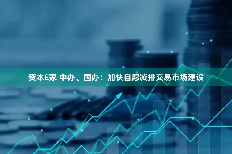资本E家 中办、国办：加快自愿减排交易市场建设