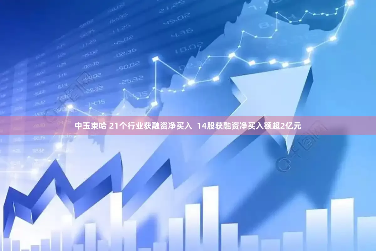 中玉束哈 21个行业获融资净买入  14股获融资净买入额超2亿元