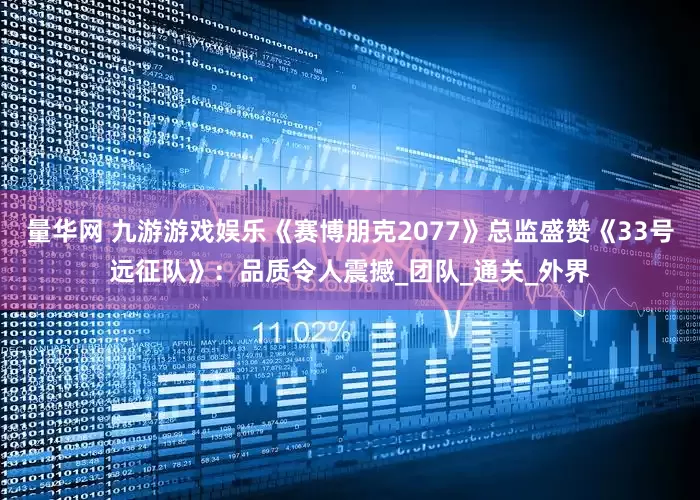 量华网 九游游戏娱乐《赛博朋克2077》总监盛赞《33号远征队》：品质令人震撼_团队_通关_外界