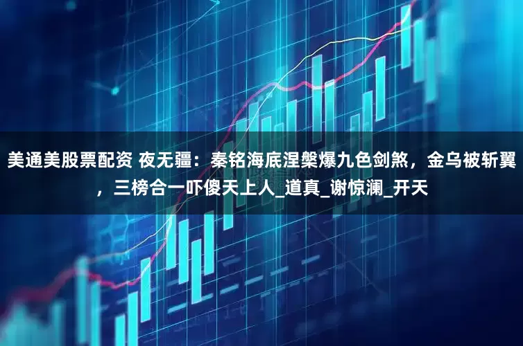 美通美股票配资 夜无疆：秦铭海底涅槃爆九色剑煞，金乌被斩翼，三榜合一吓傻天上人_道真_谢惊澜_开天