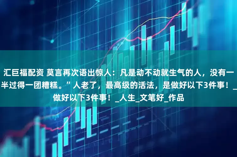 汇巨福配资 莫言再次语出惊人：凡是动不动就生气的人，没有一个是智者，生活多半过得一团糟糕。”人老了，最高级的活法，是做好以下3件事！_人生_文笔好_作品