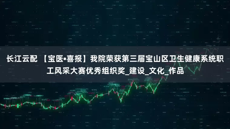 长江云配 【宝医•喜报】我院荣获第三届宝山区卫生健康系统职工风采大赛优秀组织奖_建设_文化_作品