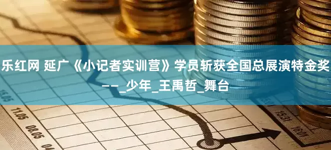乐红网 延广《小记者实训营》学员斩获全国总展演特金奖——_少年_王禹哲_舞台