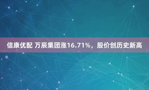 信康优配 万辰集团涨16.71%，股价创历史新高