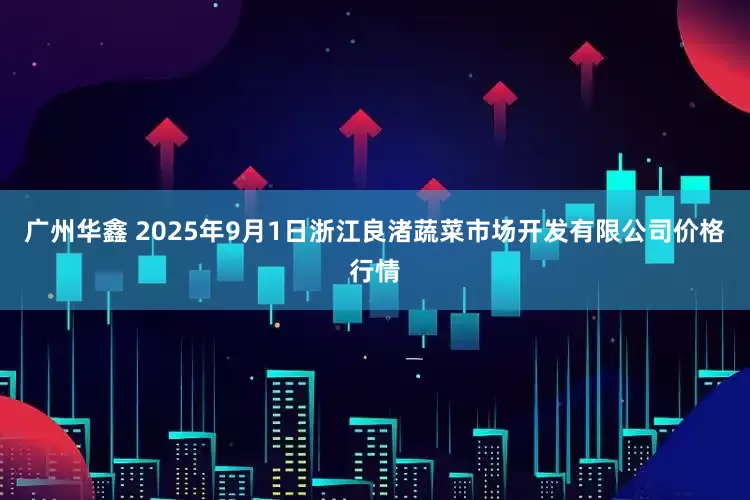 广州华鑫 2025年9月1日浙江良渚蔬菜市场开发有限公司价格行情