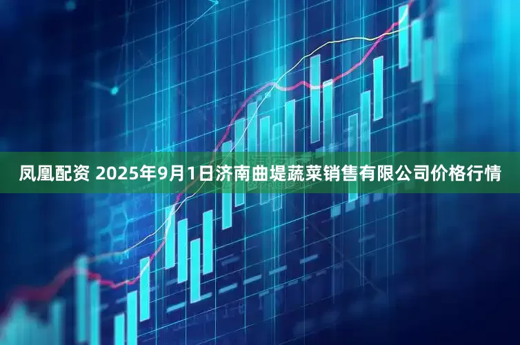 凤凰配资 2025年9月1日济南曲堤蔬菜销售有限公司价格行情