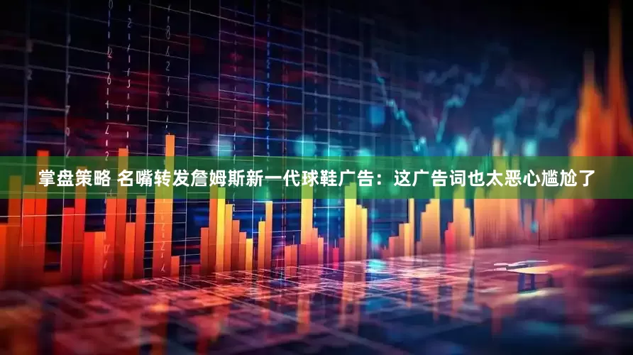 掌盘策略 名嘴转发詹姆斯新一代球鞋广告：这广告词也太恶心尴尬了