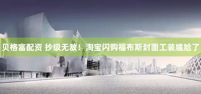 贝格富配资 抄级无敌！淘宝闪购福布斯封面工装尴尬了