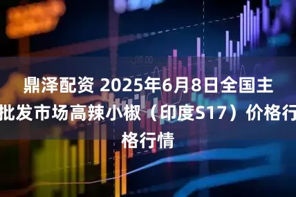 鼎泽配资 2025年6月8日全国主要批发市场高辣小椒（印度S17）价格行情