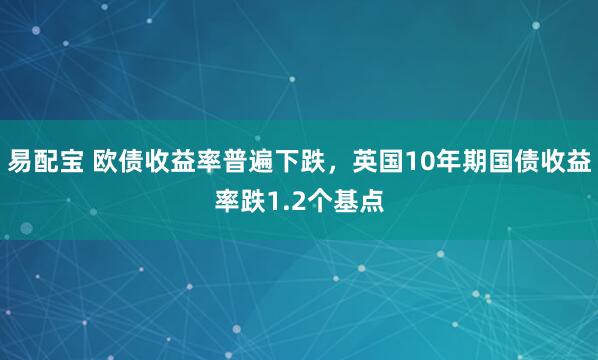易配宝 欧债收益率普遍下跌，英国10年期国债收益率跌1.2个基点