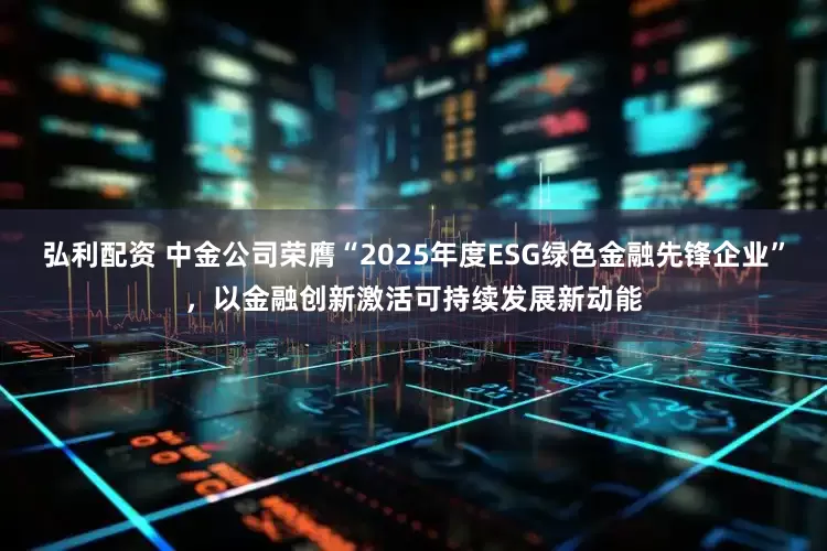 弘利配资 中金公司荣膺“2025年度ESG绿色金融先锋企业”，以金融创新激活可持续发展新动能