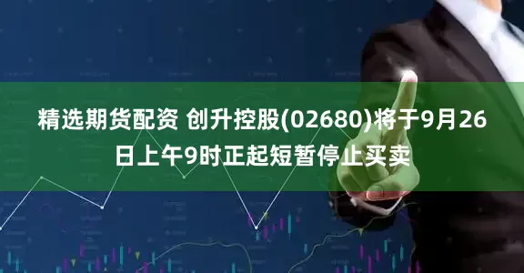 精选期货配资 创升控股(02680)将于9月26日上午9时正起短暂停止买卖