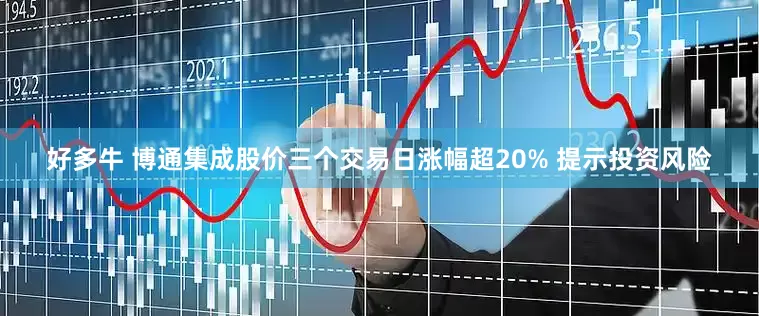 好多牛 博通集成股价三个交易日涨幅超20% 提示投资风险