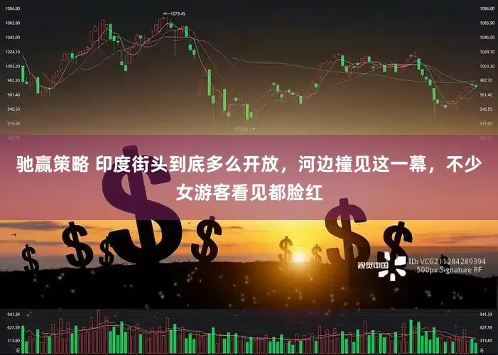 驰赢策略 印度街头到底多么开放，河边撞见这一幕，不少女游客看见都脸红